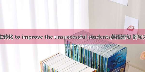 差生转化 to improve the unsuccessful students英语短句 例句大全