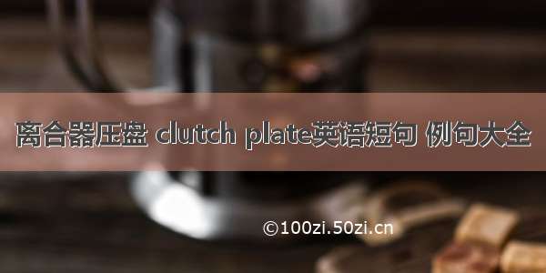 离合器压盘 clutch plate英语短句 例句大全