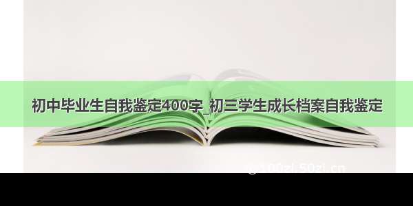 初中毕业生自我鉴定400字_初三学生成长档案自我鉴定