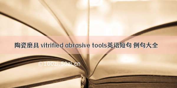 陶瓷磨具 vitrified abrasive tools英语短句 例句大全