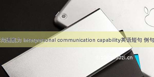 人际沟通能力 interpersonal communication capability英语短句 例句大全