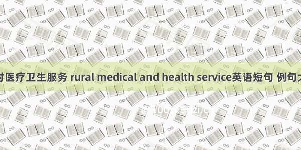 农村医疗卫生服务 rural medical and health service英语短句 例句大全