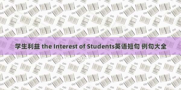 学生利益 the Interest of Students英语短句 例句大全