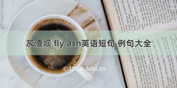 灰渣坝 fly ash英语短句 例句大全