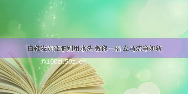 白鞋发黄变脏别用水洗 教你一招 立马洁净如新