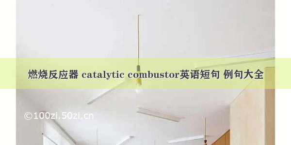 燃烧反应器 catalytic combustor英语短句 例句大全