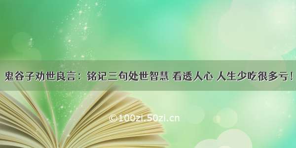 鬼谷子劝世良言：铭记三句处世智慧 看透人心 人生少吃很多亏！