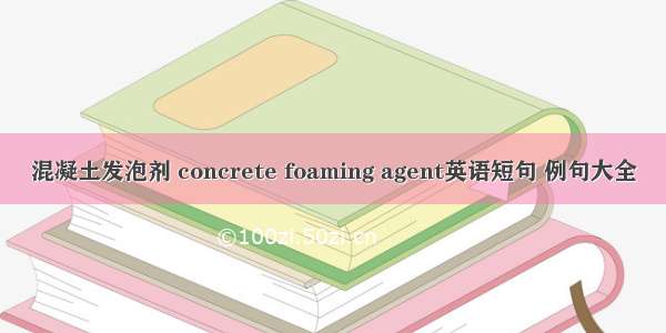 混凝土发泡剂 concrete foaming agent英语短句 例句大全