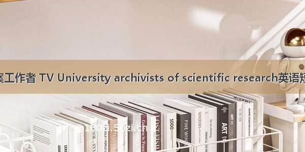 电大科研档案工作者 TV University archivists of scientific research英语短句 例句大全