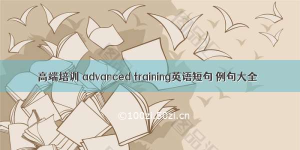 高端培训 advanced training英语短句 例句大全