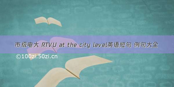 市级电大 RTVU at the city level英语短句 例句大全