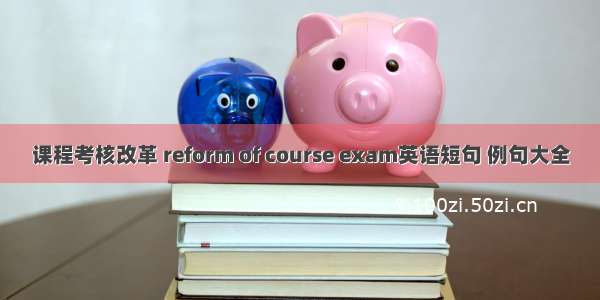 课程考核改革 reform of course exam英语短句 例句大全