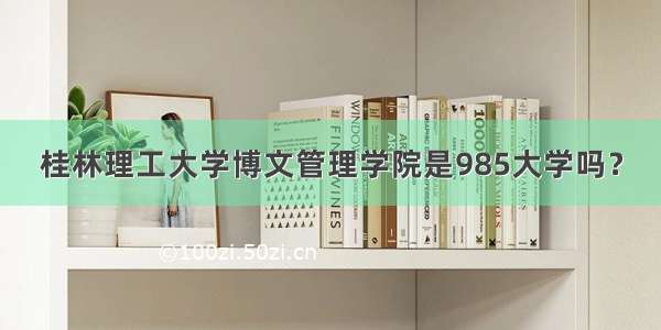 桂林理工大学博文管理学院是985大学吗？