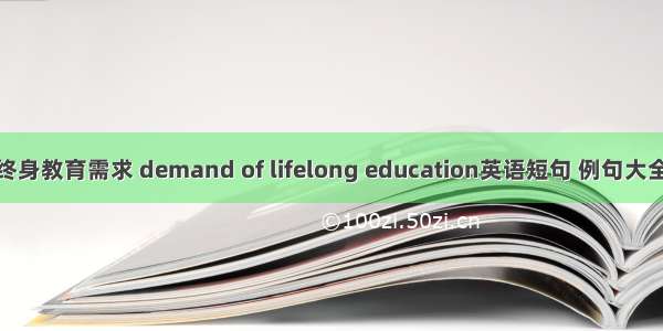 终身教育需求 demand of lifelong education英语短句 例句大全