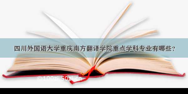 四川外国语大学重庆南方翻译学院重点学科专业有哪些？