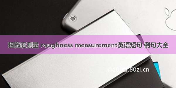 粗糙度测量 roughness measurement英语短句 例句大全