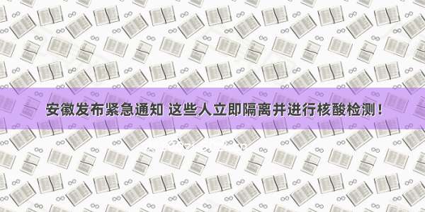 安徽发布紧急通知 这些人立即隔离并进行核酸检测！