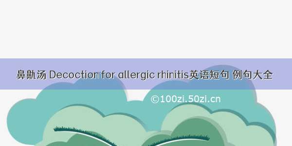 鼻鼽汤 Decoction for allergic rhinitis英语短句 例句大全