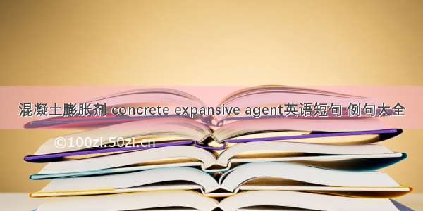 混凝土膨胀剂 concrete expansive agent英语短句 例句大全