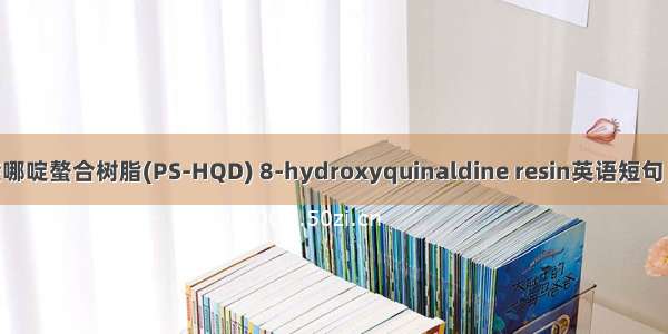 8-羟基喹哪啶螯合树脂(PS-HQD) 8-hydroxyquinaldine resin英语短句 例句大全
