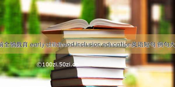 学前全纳教育 early childhood inclusion education英语短句 例句大全