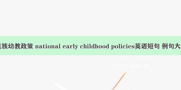 民族幼教政策 national early childhood policies英语短句 例句大全