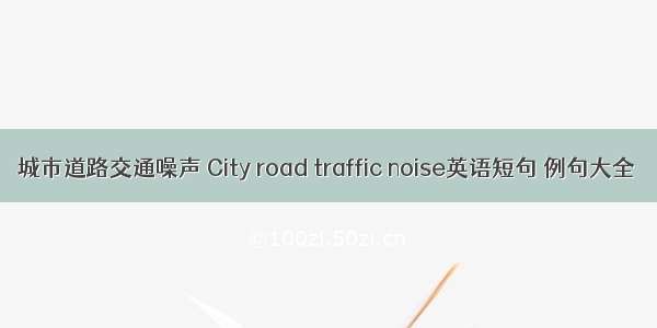 城市道路交通噪声 City road traffic noise英语短句 例句大全
