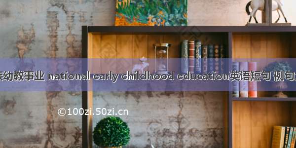 民族幼教事业 national early childhood education英语短句 例句大全