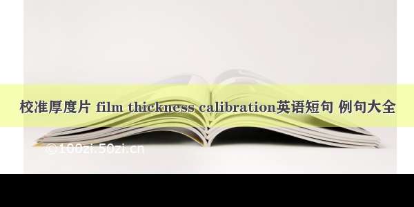 校准厚度片 film thickness calibration英语短句 例句大全