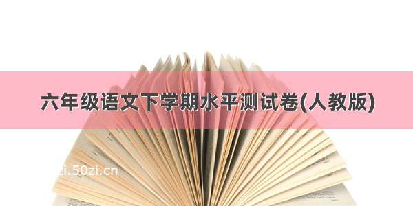 六年级语文下学期水平测试卷(人教版)