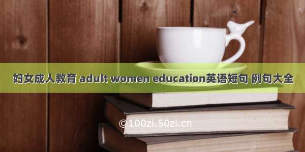 妇女成人教育 adult women education英语短句 例句大全