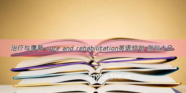 治疗与康复 cure and rehabilitation英语短句 例句大全