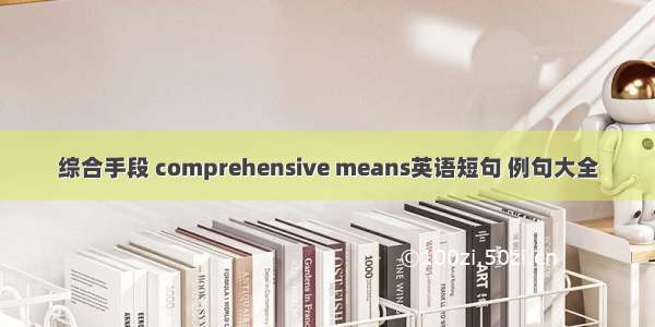 综合手段 comprehensive means英语短句 例句大全