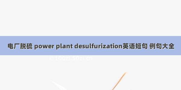 电厂脱硫 power plant desulfurization英语短句 例句大全