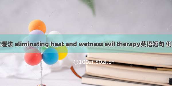 清热祛湿法 eliminating heat and wetness evil therapy英语短句 例句大全