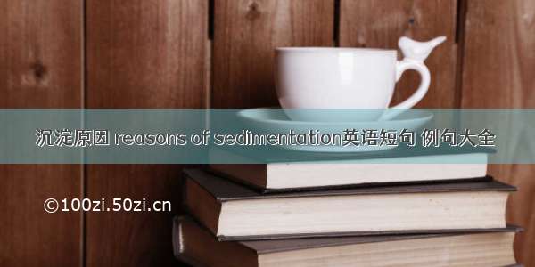 沉淀原因 reasons of sedimentation英语短句 例句大全