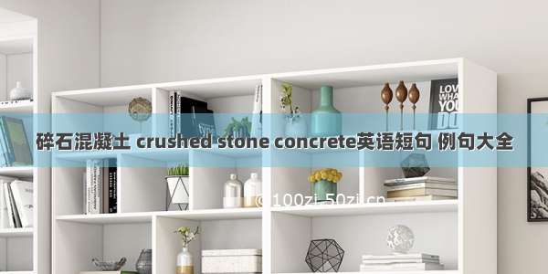 碎石混凝土 crushed stone concrete英语短句 例句大全