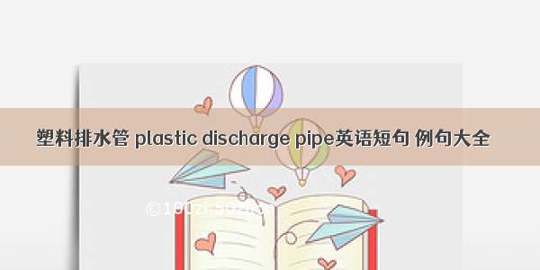 塑料排水管 plastic discharge pipe英语短句 例句大全