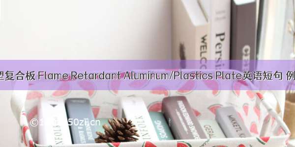 防火铝塑复合板 Flame Retardant Aluminum/Plastics Plate英语短句 例句大全