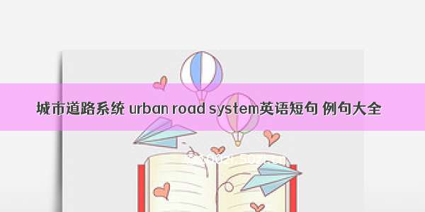 城市道路系统 urban road system英语短句 例句大全