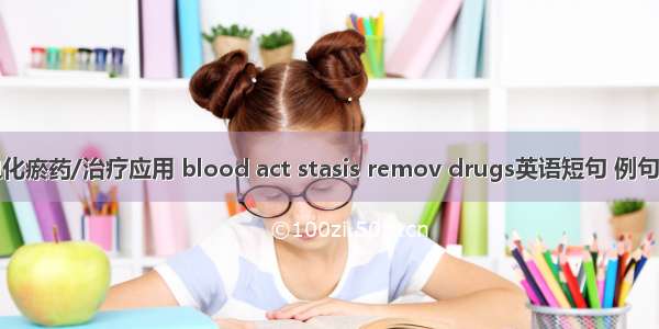活血化瘀药/治疗应用 blood act stasis remov drugs英语短句 例句大全