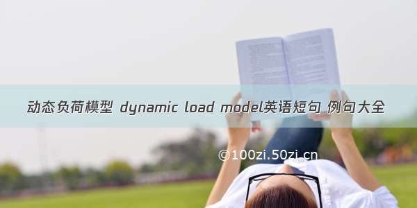 动态负荷模型 dynamic load model英语短句 例句大全