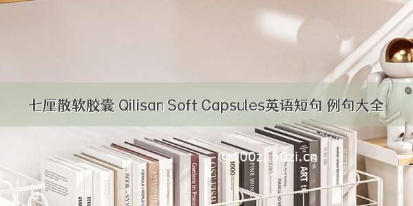 七厘散软胶囊 Qilisan Soft Capsules英语短句 例句大全