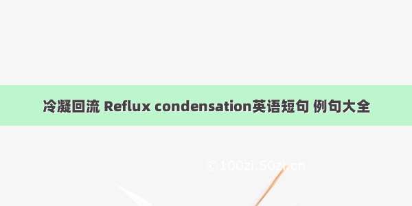 冷凝回流 Reflux condensation英语短句 例句大全