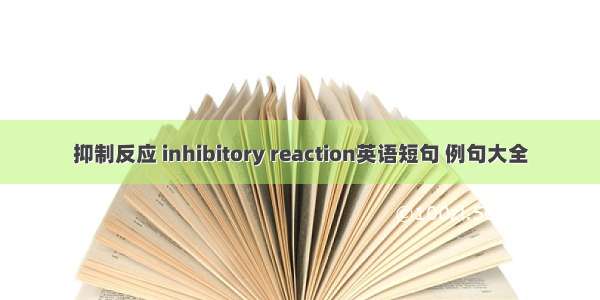 抑制反应 inhibitory reaction英语短句 例句大全