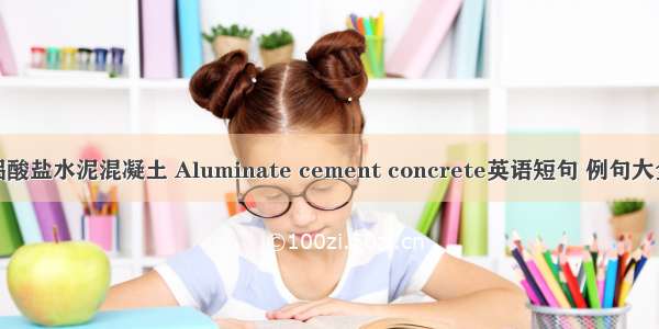 铝酸盐水泥混凝土 Aluminate cement concrete英语短句 例句大全