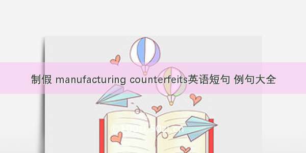 制假 manufacturing counterfeits英语短句 例句大全