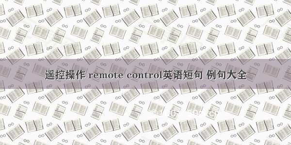 遥控操作 remote control英语短句 例句大全