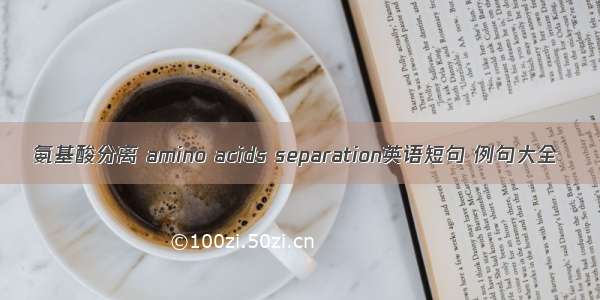 氨基酸分离 amino acids separation英语短句 例句大全