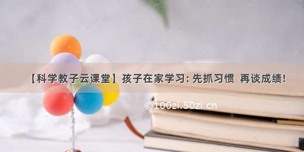 【科学教子云课堂】孩子在家学习: 先抓习惯  再谈成绩!